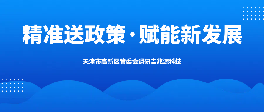 精准送政策 赋能新发展——天津滨海高新区管委会领导调研吉兆源科技